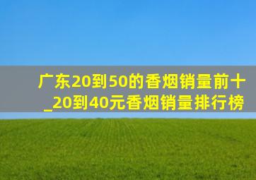 广东20到50的香烟销量前十_20到40元香烟销量排行榜