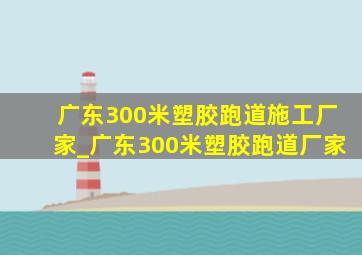 广东300米塑胶跑道施工厂家_广东300米塑胶跑道厂家