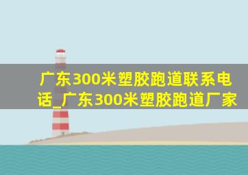 广东300米塑胶跑道联系电话_广东300米塑胶跑道厂家