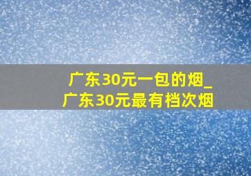 广东30元一包的烟_广东30元最有档次烟