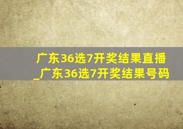 广东36选7开奖结果直播_广东36选7开奖结果号码