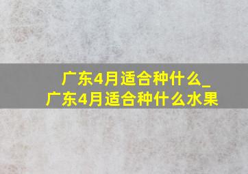 广东4月适合种什么_广东4月适合种什么水果