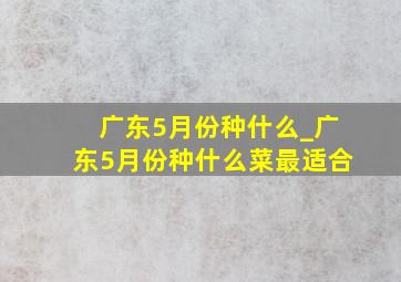 广东5月份种什么_广东5月份种什么菜最适合