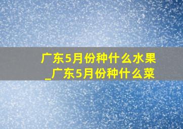 广东5月份种什么水果_广东5月份种什么菜