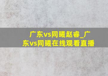 广东vs同曦赵睿_广东vs同曦在线观看直播