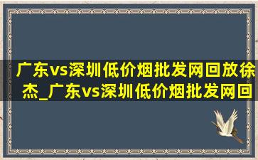 广东vs深圳(低价烟批发网)回放徐杰_广东vs深圳(低价烟批发网)回放