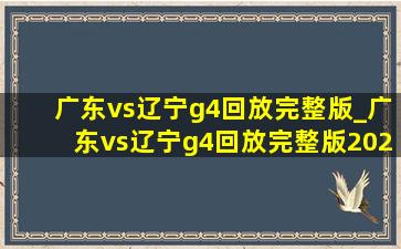 广东vs辽宁g4回放完整版_广东vs辽宁g4回放完整版2024