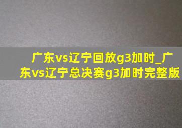 广东vs辽宁回放g3加时_广东vs辽宁总决赛g3加时完整版