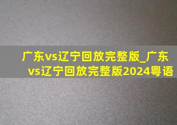 广东vs辽宁回放完整版_广东vs辽宁回放完整版2024粤语