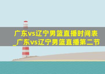 广东vs辽宁男篮直播时间表_广东vs辽宁男篮直播第二节