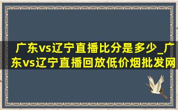 广东vs辽宁直播比分是多少_广东vs辽宁直播回放(低价烟批发网)