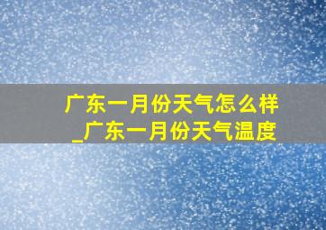 广东一月份天气怎么样_广东一月份天气温度