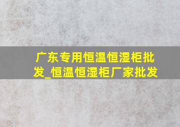 广东专用恒温恒湿柜批发_恒温恒湿柜厂家批发