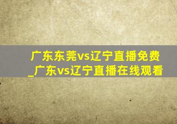 广东东莞vs辽宁直播免费_广东vs辽宁直播在线观看