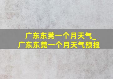 广东东莞一个月天气_广东东莞一个月天气预报