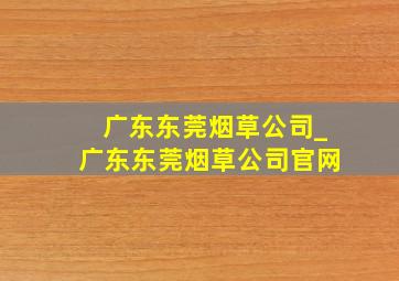 广东东莞烟草公司_广东东莞烟草公司官网