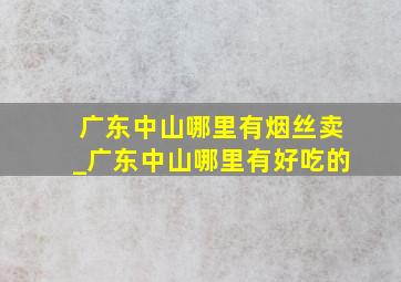 广东中山哪里有烟丝卖_广东中山哪里有好吃的