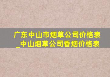 广东中山市烟草公司价格表_中山烟草公司香烟价格表