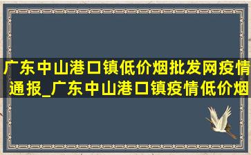 广东中山港口镇(低价烟批发网)疫情通报_广东中山港口镇疫情(低价烟批发网)通报