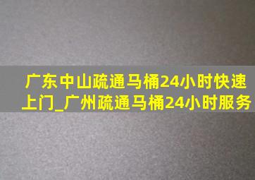 广东中山疏通马桶24小时快速上门_广州疏通马桶24小时服务