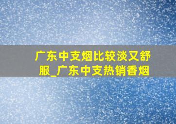 广东中支烟比较淡又舒服_广东中支热销香烟