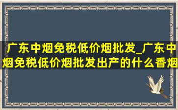 广东中烟(免税低价烟批发)_广东中烟(免税低价烟批发)出产的什么香烟