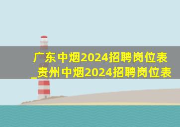 广东中烟2024招聘岗位表_贵州中烟2024招聘岗位表