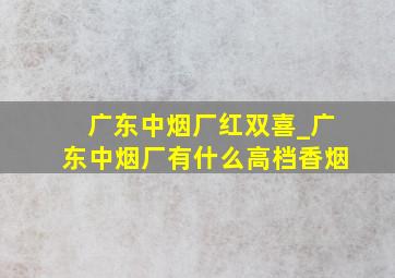 广东中烟厂红双喜_广东中烟厂有什么高档香烟