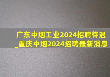 广东中烟工业2024招聘待遇_重庆中烟2024招聘最新消息