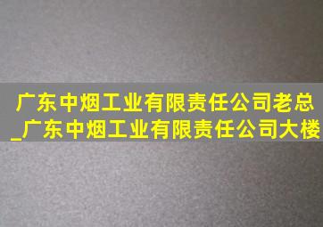 广东中烟工业有限责任公司老总_广东中烟工业有限责任公司大楼