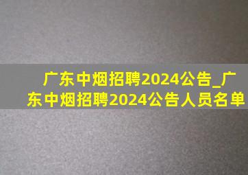 广东中烟招聘2024公告_广东中烟招聘2024公告人员名单