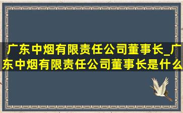 广东中烟有限责任公司董事长_广东中烟有限责任公司董事长是什么职位