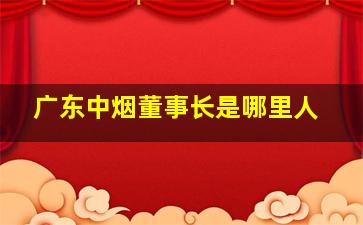 广东中烟董事长是哪里人