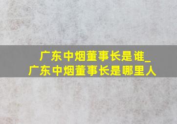 广东中烟董事长是谁_广东中烟董事长是哪里人