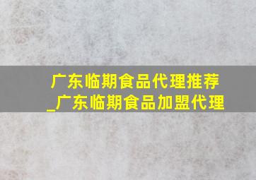 广东临期食品代理推荐_广东临期食品加盟代理