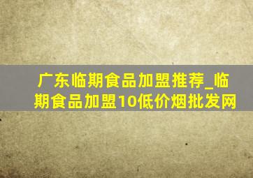 广东临期食品加盟推荐_临期食品加盟10(低价烟批发网)