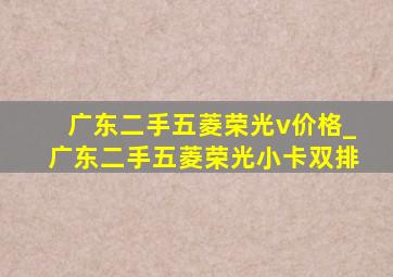 广东二手五菱荣光v价格_广东二手五菱荣光小卡双排