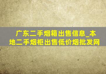 广东二手烟箱出售信息_本地二手烟柜出售(低价烟批发网)