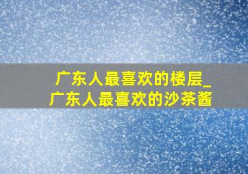 广东人最喜欢的楼层_广东人最喜欢的沙茶酱