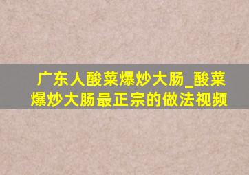 广东人酸菜爆炒大肠_酸菜爆炒大肠最正宗的做法视频