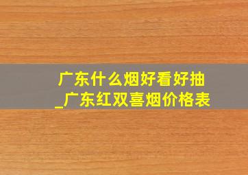 广东什么烟好看好抽_广东红双喜烟价格表