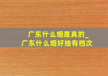 广东什么烟是真的_广东什么烟好抽有档次