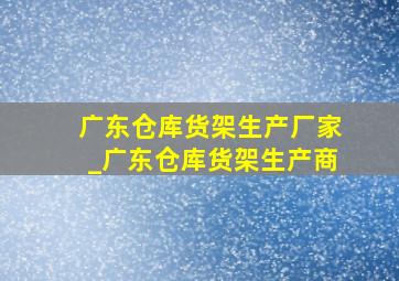 广东仓库货架生产厂家_广东仓库货架生产商