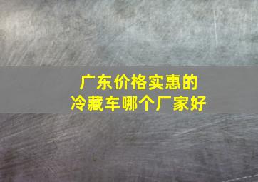 广东价格实惠的冷藏车哪个厂家好