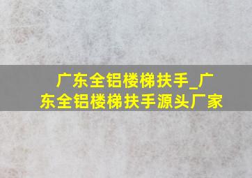 广东全铝楼梯扶手_广东全铝楼梯扶手源头厂家