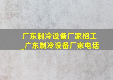 广东制冷设备厂家招工_广东制冷设备厂家电话