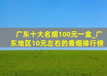 广东十大名烟100元一盒_广东地区10元左右的香烟排行榜