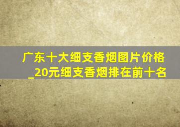 广东十大细支香烟图片价格_20元细支香烟排在前十名