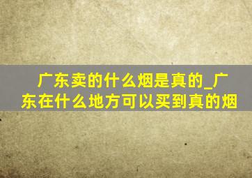 广东卖的什么烟是真的_广东在什么地方可以买到真的烟