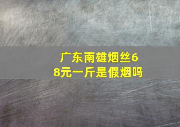 广东南雄烟丝68元一斤是假烟吗